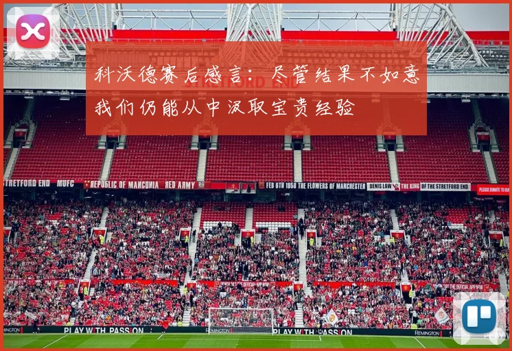 科沃德赛后感言：尽管结果不如意我们仍能从中汲取宝贵经验