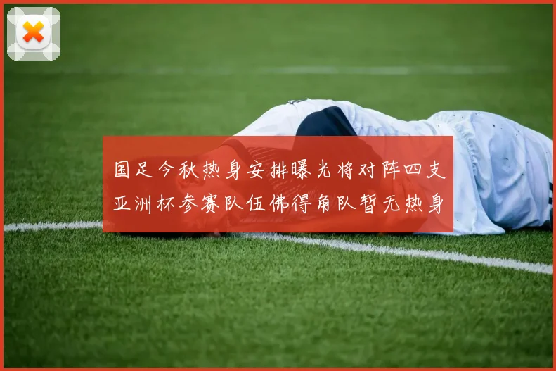国足今秋热身安排曝光将对阵四支亚洲杯参赛队伍佛得角队暂无热身计划