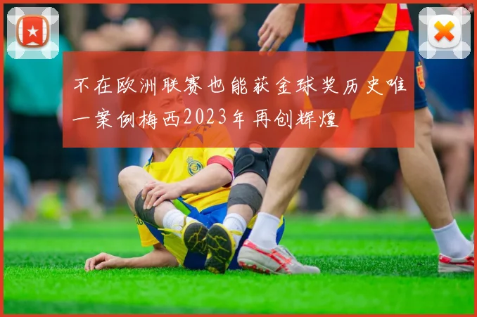 不在欧洲联赛也能获金球奖历史唯一案例梅西2023年再创辉煌