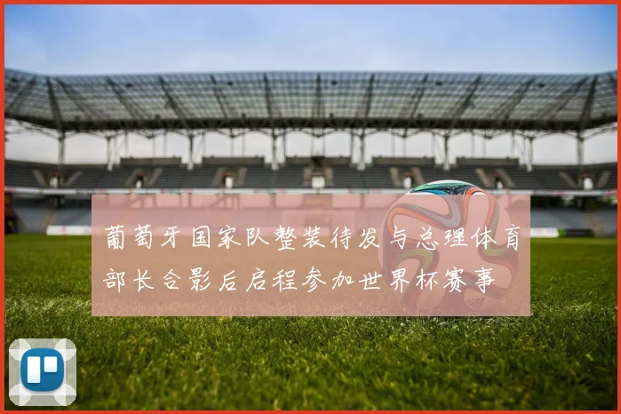 葡萄牙国家队整装待发与总理体育部长合影后启程参加世界杯赛事