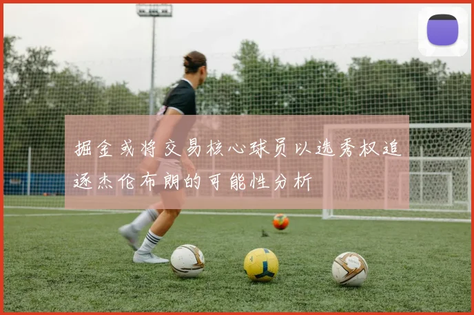 掘金或将交易核心球员以选秀权追逐杰伦布朗的可能性分析