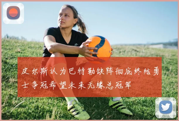 皮尔斯认为巴特勒缺阵彻底终结勇士争冠希望未来无缘总冠军