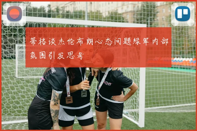 蒂格谈杰伦布朗心态问题绿军内部氛围引发思考
