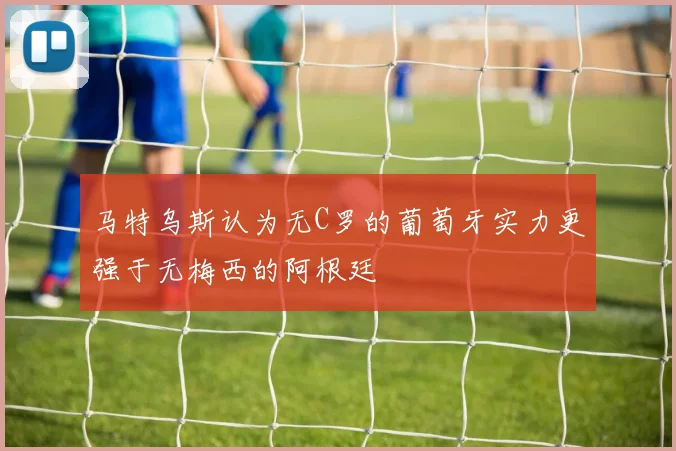 马特乌斯认为无C罗的葡萄牙实力更强于无梅西的阿根廷