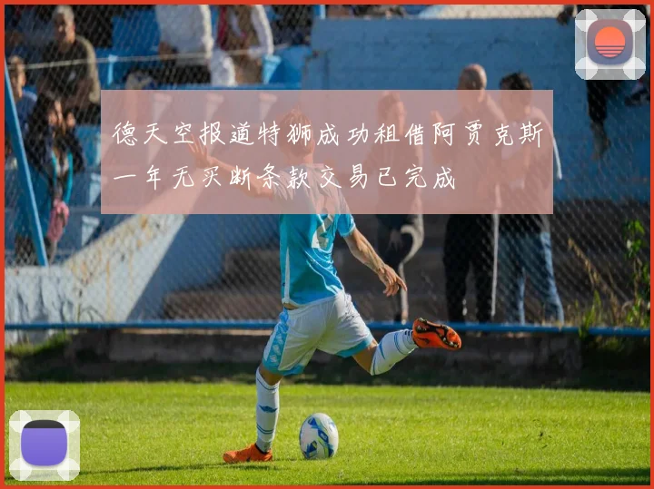 德天空报道特狮成功租借阿贾克斯一年无买断条款交易已完成