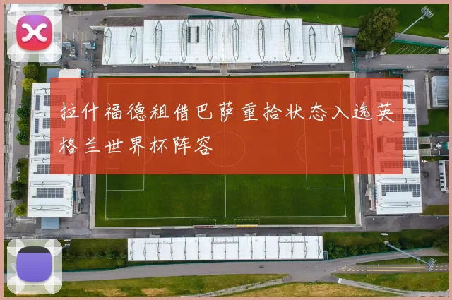 拉什福德租借巴萨重拾状态入选英格兰世界杯阵容