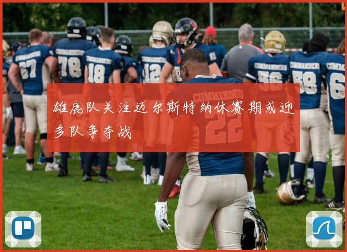 雄鹿队关注迈尔斯特纳休赛期或迎多队争夺战