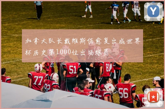 加拿大队长戴维斯伤愈复出成世界杯历史第1000位出场球员