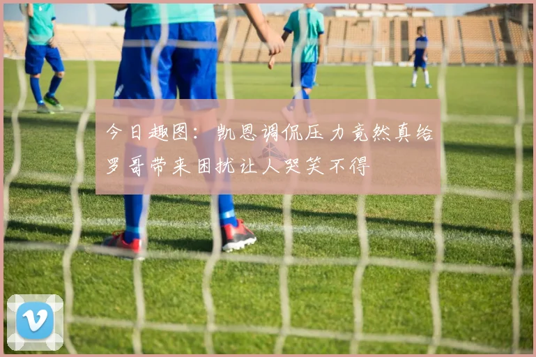 今日趣图：凯恩调侃压力竟然真给罗哥带来困扰让人哭笑不得