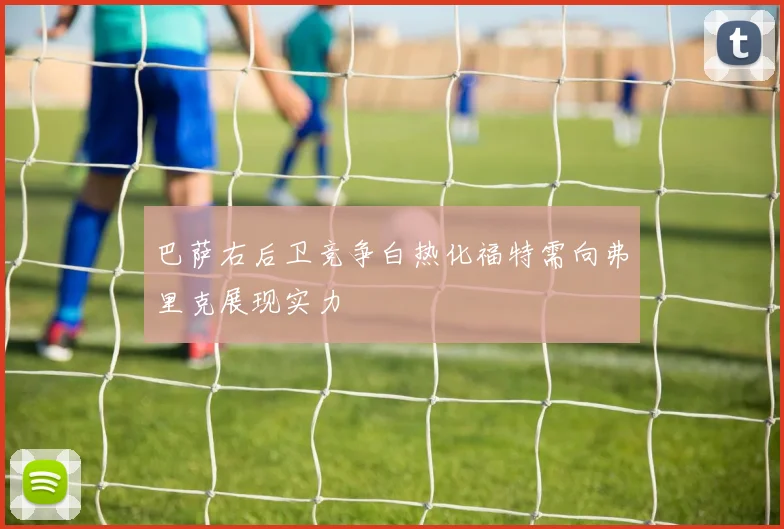 巴萨右后卫竞争白热化福特需向弗里克展现实力