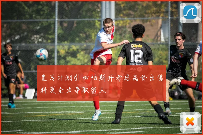 皇马计划引回帕斯并考虑高价出售科莫全力争取留人