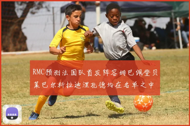 RMC预测法国队首发阵容姆巴佩登贝莱巴尔科拉迪涅孔德均在名单之中