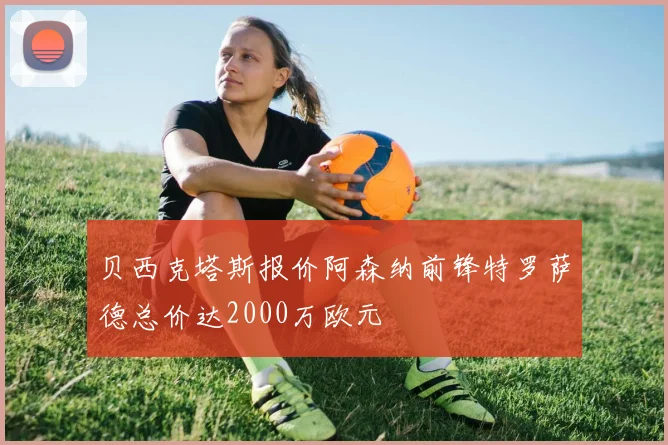 贝西克塔斯报价阿森纳前锋特罗萨德总价达2000万欧元