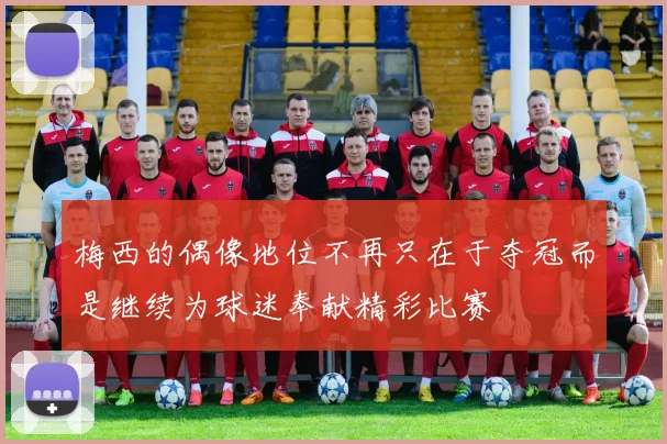 梅西的偶像地位不再只在于夺冠而是继续为球迷奉献精彩比赛