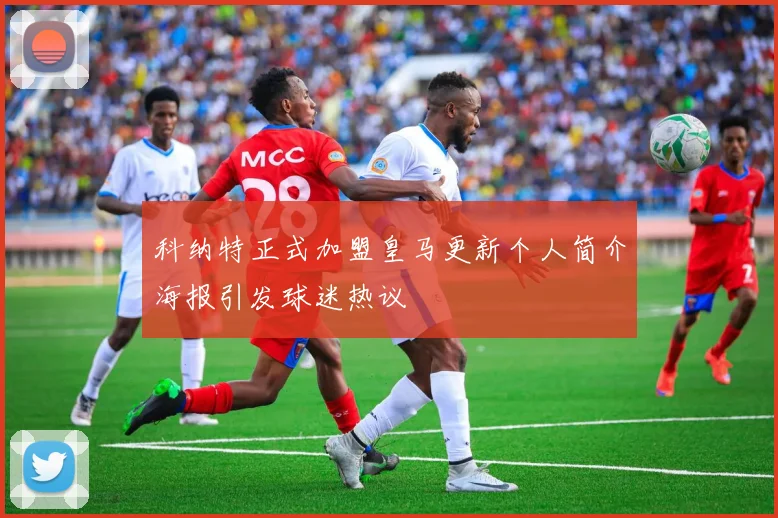科纳特正式加盟皇马更新个人简介海报引发球迷热议