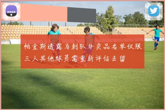 帕金斯透露马刺队非卖品名单仅限三人其他球员需重新评估去留