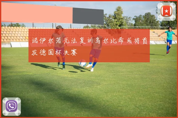 诺伊尔若无法复训乌尔比希或将首发德国杯决赛